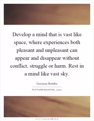 Develop a mind that is vast like space, where experiences both pleasant and unpleasant can appear and disappear without conflict, struggle or harm. Rest in a mind like vast sky Picture Quote #1
