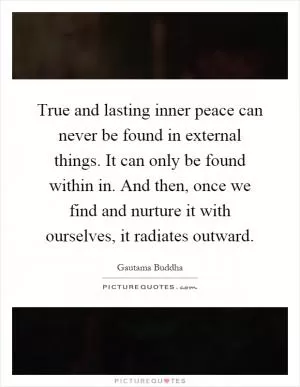 True and lasting inner peace can never be found in external things. It can only be found within in. And then, once we find and nurture it with ourselves, it radiates outward Picture Quote #1