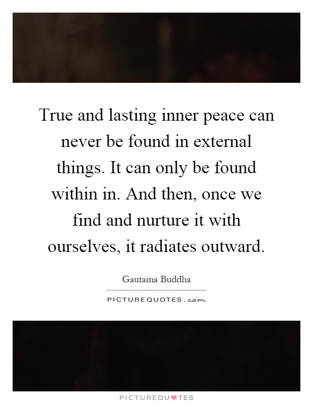 True and lasting inner peace can never be found in external things. It can only be found within in. And then, once we find and nurture it with ourselves, it radiates outward Picture Quote #1