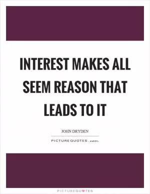 Interest makes all seem reason that leads to it Picture Quote #1