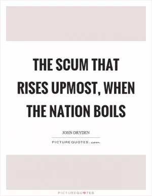 The scum that rises upmost, when the nation boils Picture Quote #1