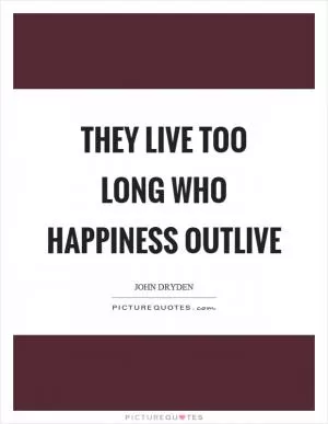 They live too long who happiness outlive Picture Quote #1