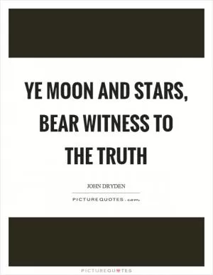 Ye moon and stars, bear witness to the truth Picture Quote #1