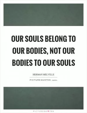 Our souls belong to our bodies, not our bodies to our souls Picture Quote #1
