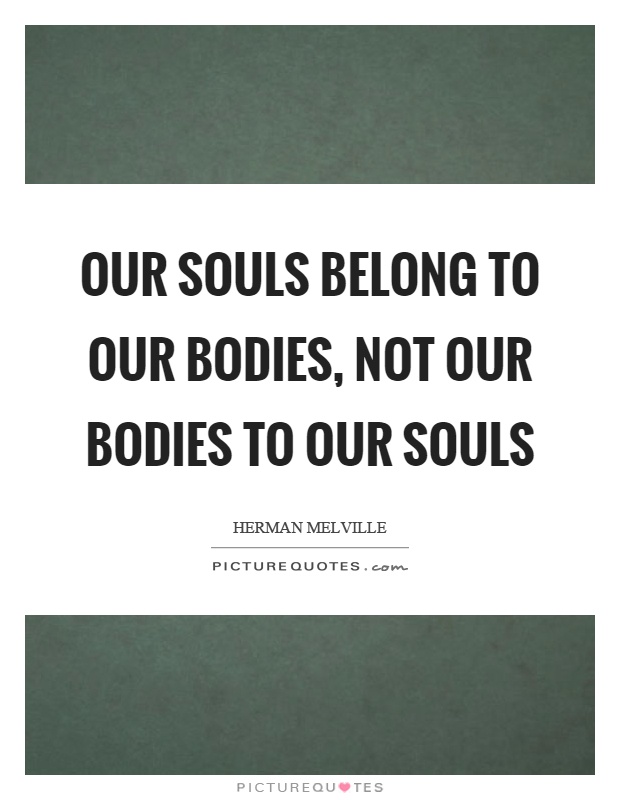 Our souls belong to our bodies, not our bodies to our souls Picture Quote #1