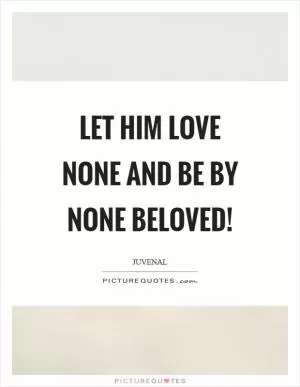 Let him love none and be by none beloved! Picture Quote #1