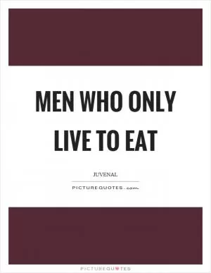 Men who only live to eat Picture Quote #1