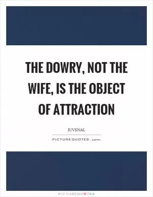 The dowry, not the wife, is the object of attraction Picture Quote #1