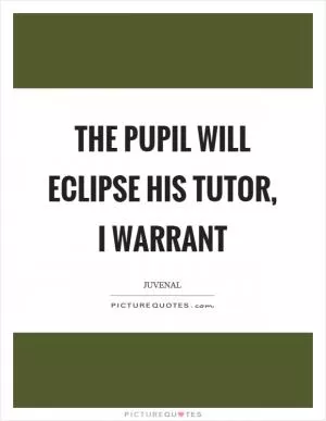 The pupil will eclipse his tutor, I warrant Picture Quote #1