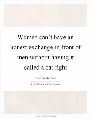 Women can’t have an honest exchange in front of men without having it called a cat fight Picture Quote #1