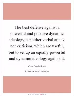 The best defense against a powerful and positive dynamic ideology is neither verbal attack nor criticism, which are useful, but to set up an equally powerful and dynamic ideology against it Picture Quote #1