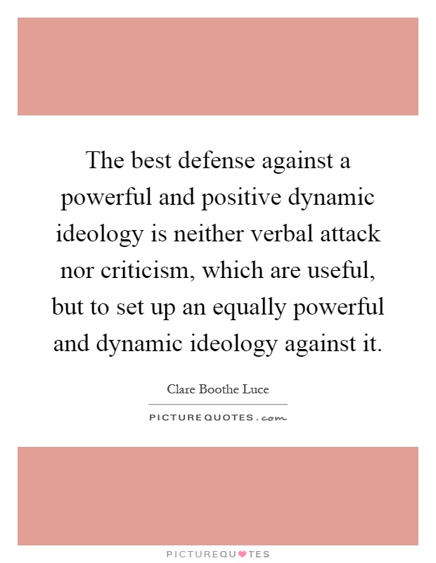 The best defense against a powerful and positive dynamic ideology is neither verbal attack nor criticism, which are useful, but to set up an equally powerful and dynamic ideology against it Picture Quote #1