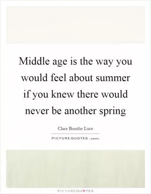 Middle age is the way you would feel about summer if you knew there would never be another spring Picture Quote #1
