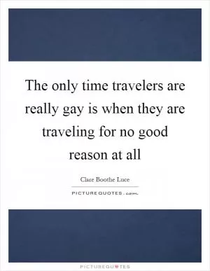 The only time travelers are really gay is when they are traveling for no good reason at all Picture Quote #1