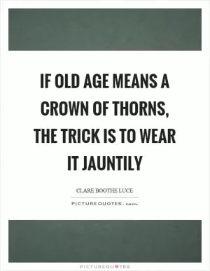 If old age means a crown of thorns, the trick is to wear it jauntily Picture Quote #1