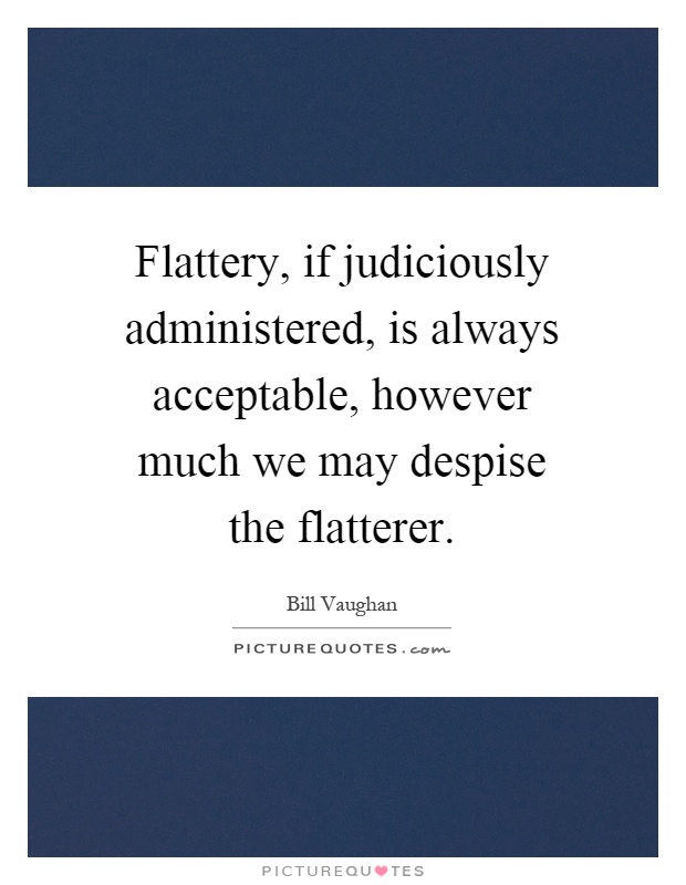 Flattery, if judiciously administered, is always acceptable, however much we may despise the flatterer Picture Quote #1