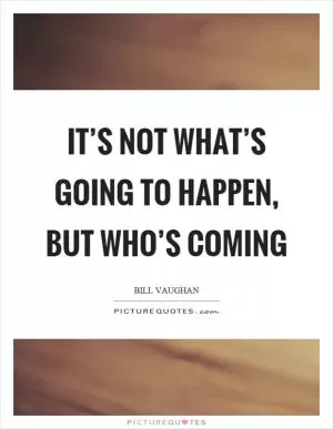 It’s not what’s going to happen, but who’s coming Picture Quote #1
