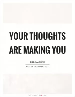 Your thoughts are making you Picture Quote #1