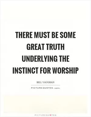 There must be some great truth underlying the instinct for worship Picture Quote #1