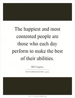 The happiest and most contented people are those who each day perform to make the best of their abilities Picture Quote #1