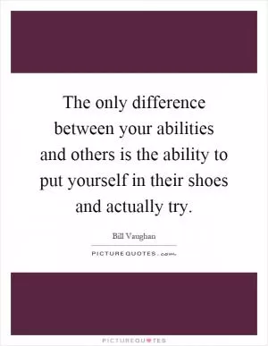 The only difference between your abilities and others is the ability to put yourself in their shoes and actually try Picture Quote #1