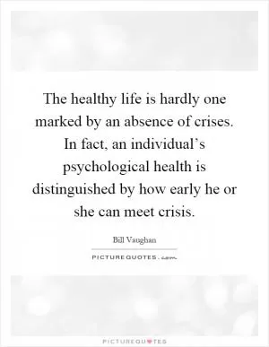 The healthy life is hardly one marked by an absence of crises. In fact, an individual’s psychological health is distinguished by how early he or she can meet crisis Picture Quote #1
