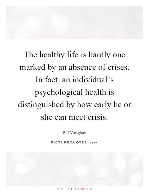 The healthy life is hardly one marked by an absence of crises. In fact, an individual's psychological health is distinguished by how early he or she can meet crisis Picture Quote #1