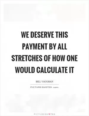 We deserve this payment by all stretches of how one would calculate it Picture Quote #1
