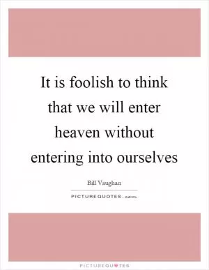 It is foolish to think that we will enter heaven without entering into ourselves Picture Quote #1