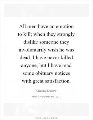 All men have an emotion to kill; when they strongly dislike someone they involuntarily wish he was dead. I have never killed anyone, but I have read some obituary notices with great satisfaction Picture Quote #1