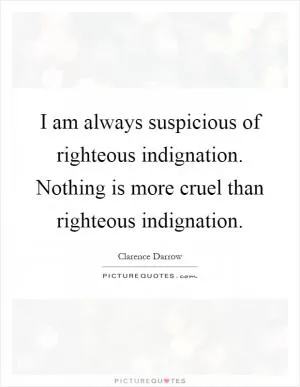 I am always suspicious of righteous indignation. Nothing is more cruel than righteous indignation Picture Quote #1