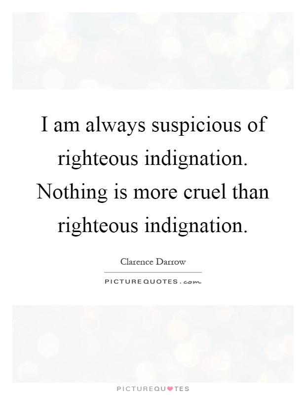 I am always suspicious of righteous indignation. Nothing is more cruel than righteous indignation Picture Quote #1