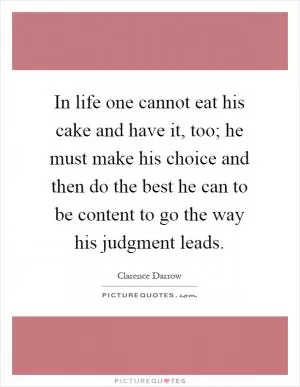 In life one cannot eat his cake and have it, too; he must make his choice and then do the best he can to be content to go the way his judgment leads Picture Quote #1