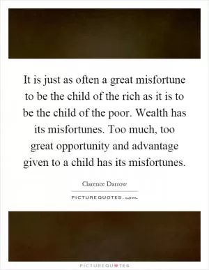 It is just as often a great misfortune to be the child of the rich as it is to be the child of the poor. Wealth has its misfortunes. Too much, too great opportunity and advantage given to a child has its misfortunes Picture Quote #1