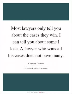 Most lawyers only tell you about the cases they win. I can tell you about some I lose. A lawyer who wins all his cases does not have many Picture Quote #1