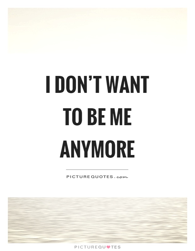 I don’t want to be me anymore Picture Quote #1
