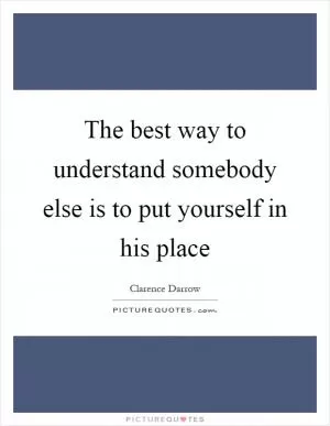 The best way to understand somebody else is to put yourself in his place Picture Quote #1