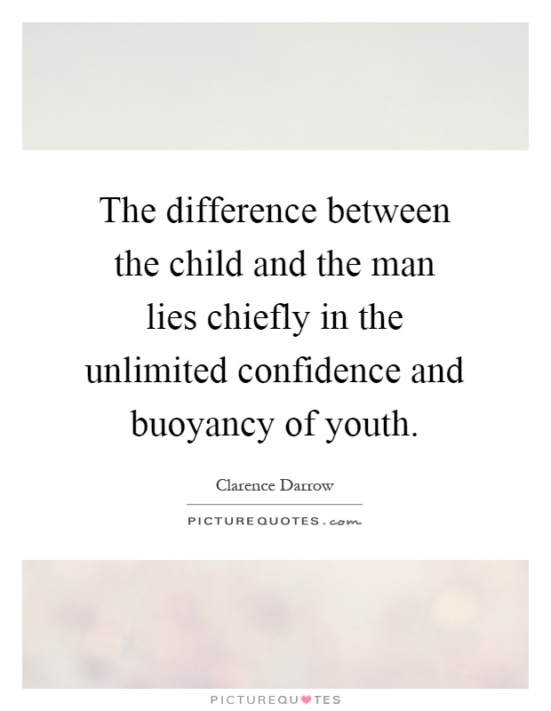 The difference between the child and the man lies chiefly in the unlimited confidence and buoyancy of youth Picture Quote #1