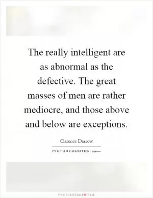 The really intelligent are as abnormal as the defective. The great masses of men are rather mediocre, and those above and below are exceptions Picture Quote #1