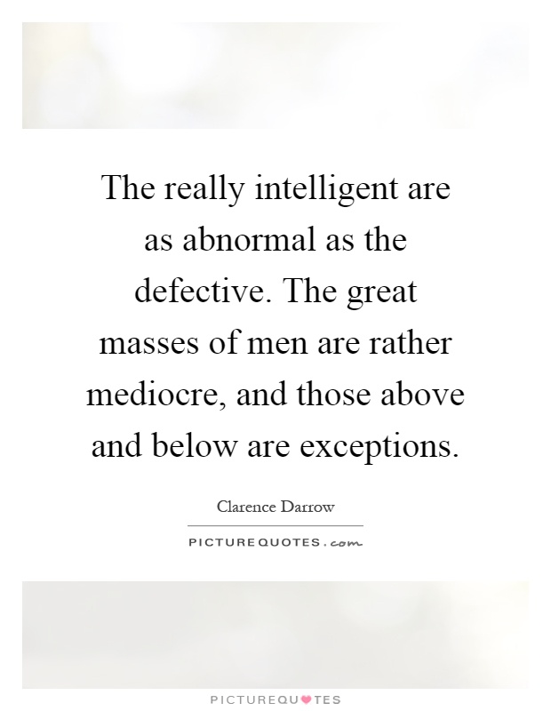 The really intelligent are as abnormal as the defective. The great masses of men are rather mediocre, and those above and below are exceptions Picture Quote #1