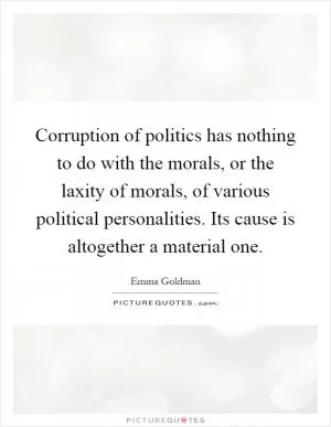 Corruption of politics has nothing to do with the morals, or the laxity of morals, of various political personalities. Its cause is altogether a material one Picture Quote #1