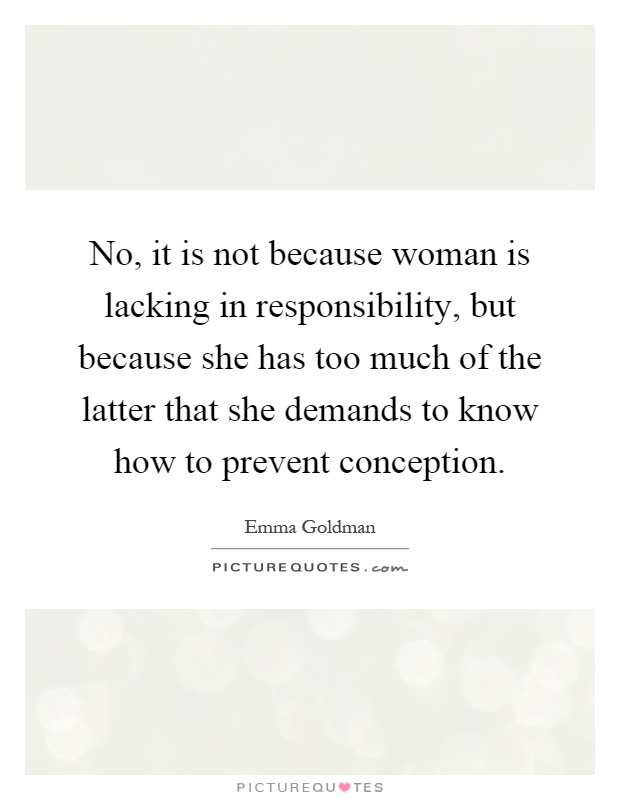 No, it is not because woman is lacking in responsibility, but because she has too much of the latter that she demands to know how to prevent conception Picture Quote #1