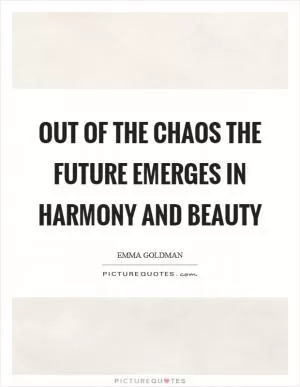 Out of the chaos the future emerges in harmony and beauty Picture Quote #1
