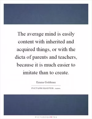 The average mind is easily content with inherited and acquired things, or with the dicta of parents and teachers, because it is much easier to imitate than to create Picture Quote #1