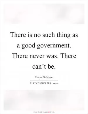 There is no such thing as a good government. There never was. There can’t be Picture Quote #1