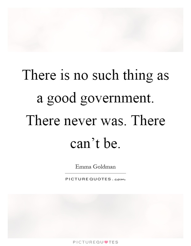 There is no such thing as a good government. There never was. There can't be Picture Quote #1