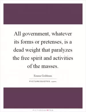 All government, whatever its forms or pretenses, is a dead weight that paralyzes the free spirit and activities of the masses Picture Quote #1