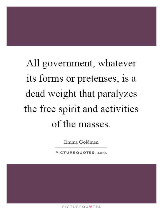 All government, whatever its forms or pretenses, is a dead weight that paralyzes the free spirit and activities of the masses Picture Quote #1