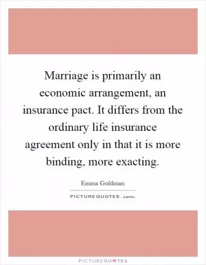 Marriage is primarily an economic arrangement, an insurance pact. It differs from the ordinary life insurance agreement only in that it is more binding, more exacting Picture Quote #1