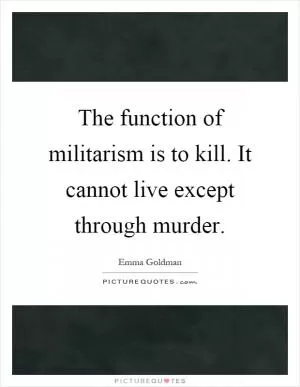 The function of militarism is to kill. It cannot live except through murder Picture Quote #1